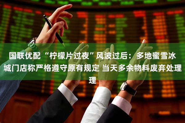 国联优配 “柠檬片过夜”风波过后：多地蜜雪冰城门店称严格遵守原有规定 当天多余物料废弃处理