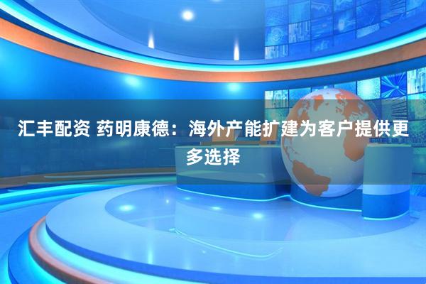 汇丰配资 药明康德：海外产能扩建为客户提供更多选择
