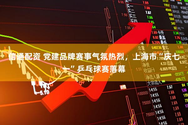 信通配资 党建品牌赛事气氛热烈，上海市“庆七一”乒乓球赛落幕
