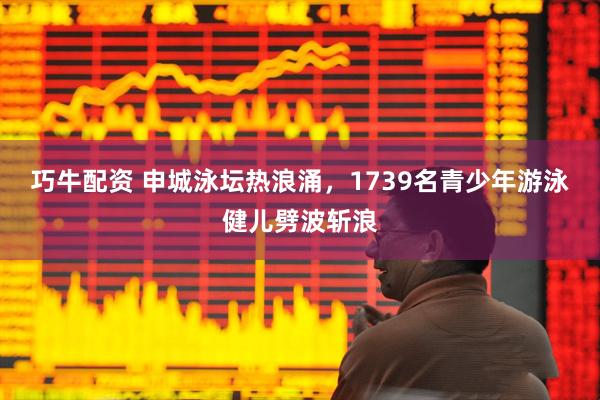 巧牛配资 申城泳坛热浪涌，1739名青少年游泳健儿劈波斩浪