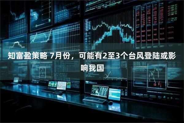 知富盈策略 7月份，可能有2至3个台风登陆或影响我国