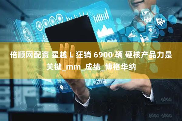 倍顺网配资 星越 L 狂销 6900 辆 硬核产品力是关键_mm_成绩_博格华纳