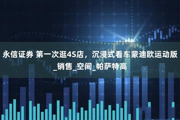 永信证券 第一次逛4S店，沉浸式看车蒙迪欧运动版_销售_空间_帕萨特高
