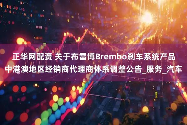 正华网配资 关于布雷博Brembo刹车系统产品中港澳地区经销商代理商体系调整公告_服务_汽车