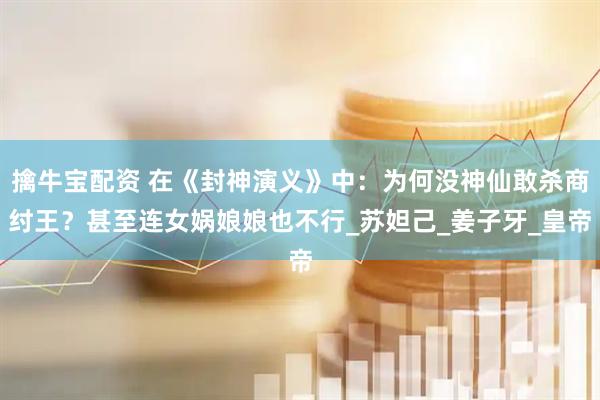 擒牛宝配资 在《封神演义》中：为何没神仙敢杀商纣王？甚至连女娲娘娘也不行_苏妲己_姜子牙_皇帝