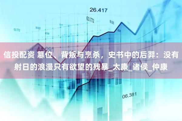 信投配资 篡位、背叛与烹杀，史书中的后羿：没有射日的浪漫只有欲望的残暴_太康_诸侯_仲康
