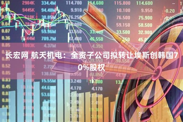 长宏网 航天机电：全资子公司拟转让埃斯创韩国70%股权