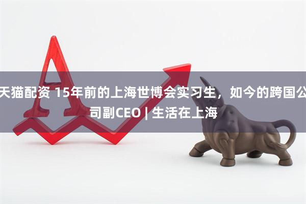天猫配资 15年前的上海世博会实习生，如今的跨国公司副CEO | 生活在上海