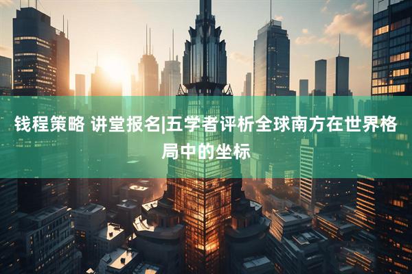 钱程策略 讲堂报名|五学者评析全球南方在世界格局中的坐标