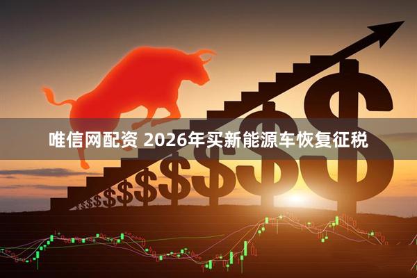 唯信网配资 2026年买新能源车恢复征税