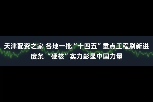 天津配资之家 各地一批“十四五”重点工程刷新进度条 “硬核”实力彰显中国力量