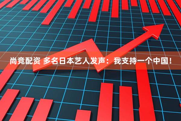 尚竞配资 多名日本艺人发声：我支持一个中国！