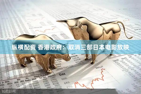 纵横配资 香港政府：取消三部日本电影放映