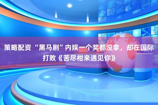 策略配资 “黑马剧”内娱一个奖都没拿，却在国际打败《苦尽柑来遇见你》