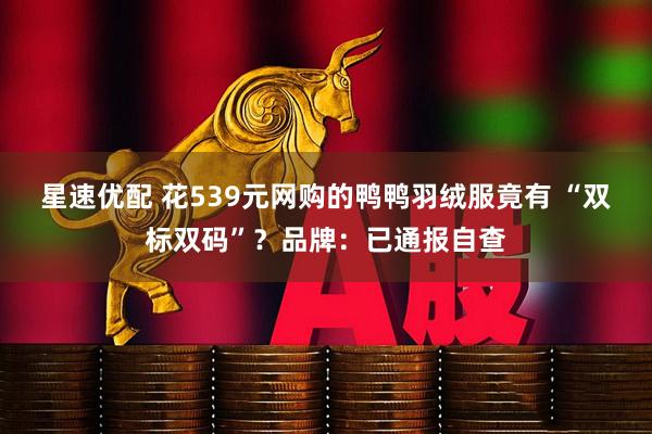 星速优配 花539元网购的鸭鸭羽绒服竟有 “双标双码”？品牌：已通报自查