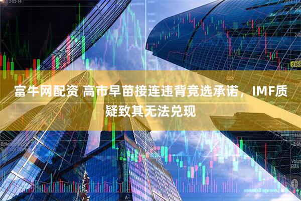 富牛网配资 高市早苗接连违背竞选承诺，IMF质疑致其无法兑现
