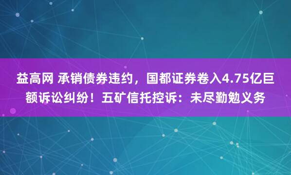 益高网 承销债券违约，国都证券卷入4.75亿巨额诉讼纠纷！五矿信托控诉：未尽勤勉义务