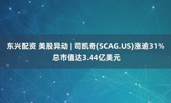 东兴配资 美股异动 | 司凯奇(SCAG.US)涨逾31% 总市值达3.44亿美元