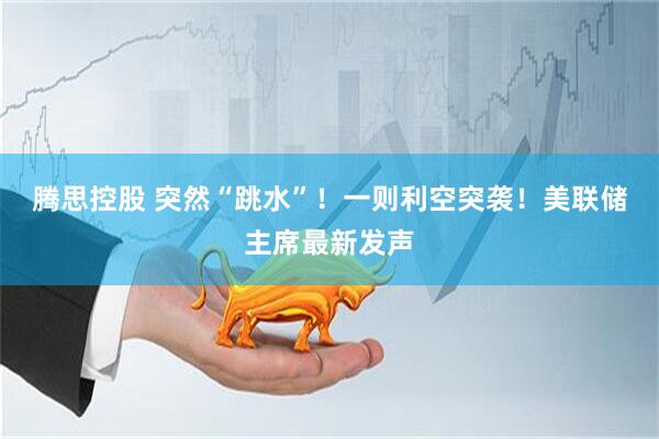 腾思控股 突然“跳水”！一则利空突袭！美联储主席最新发声