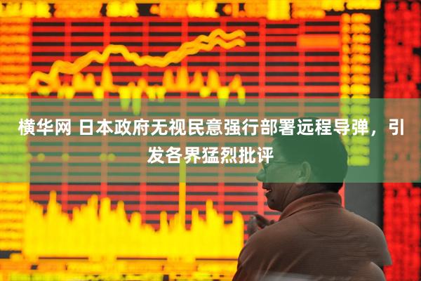 横华网 日本政府无视民意强行部署远程导弹，引发各界猛烈批评