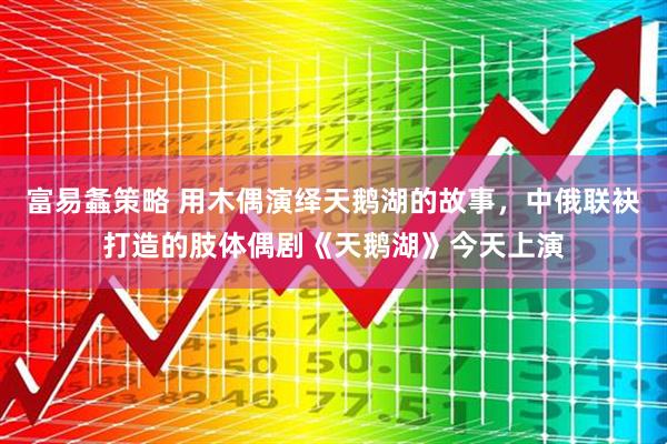 富易螽策略 用木偶演绎天鹅湖的故事，中俄联袂打造的肢体偶剧《天鹅湖》今天上演