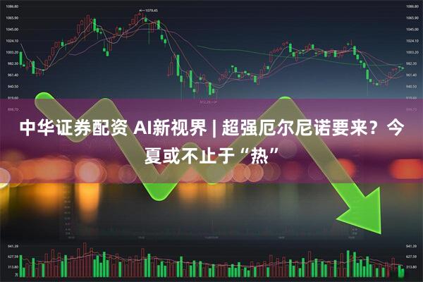 中华证券配资 AI新视界 | 超强厄尔尼诺要来？今夏或不止于“热”