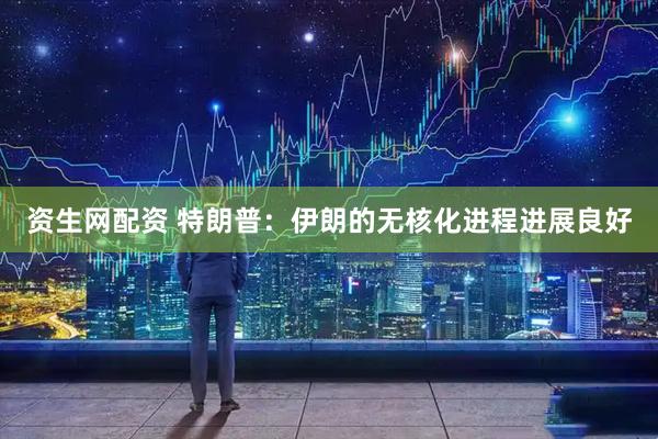 资生网配资 特朗普：伊朗的无核化进程进展良好